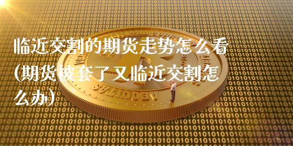 临近交割的期货走势怎么看(期货被套了又临近交割怎么办)_https://www.zztgc.com_原油期货_第1张