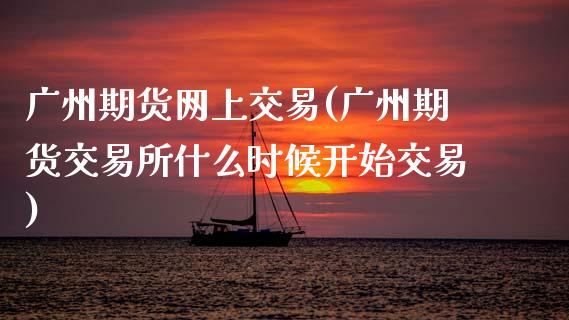 广州期货网上交易(广州期货交易所什么时候开始交易)_https://www.zztgc.com_原油期货_第1张