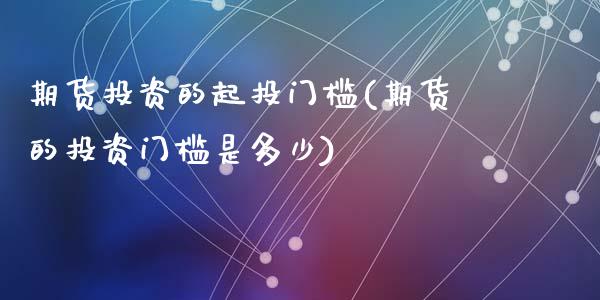 期货投资的起投门槛(期货的投资门槛是多少)_https://www.zztgc.com_期货行情_第1张