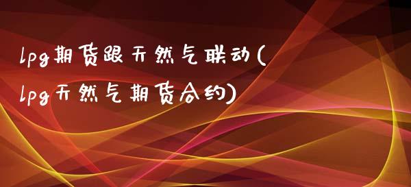 lpg期货跟天然气联动(lpg天然气期货合约)_https://www.zztgc.com_原油期货_第1张