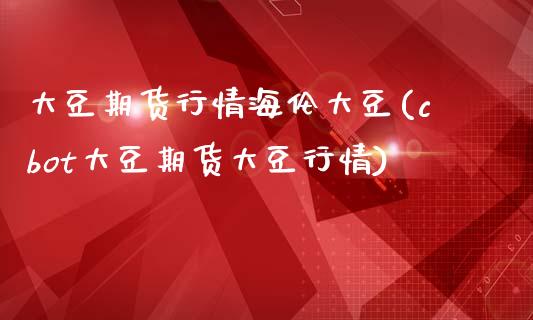 大豆期货行情海伦大豆(cbot大豆期货大豆行情)_https://www.zztgc.com_黄金期货_第1张