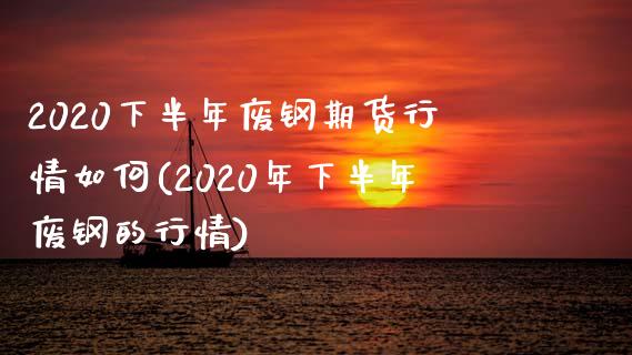 2020下半年废钢期货行情如何(2020年下半年废钢的行情)_https://www.zztgc.com_期货行情_第1张
