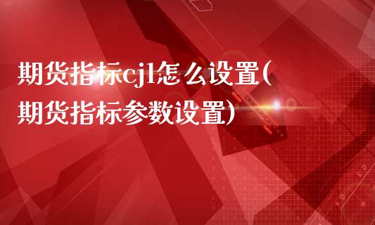 期货指标cjl怎么设置(期货指标参数设置)_https://www.zztgc.com_期货直播_第1张