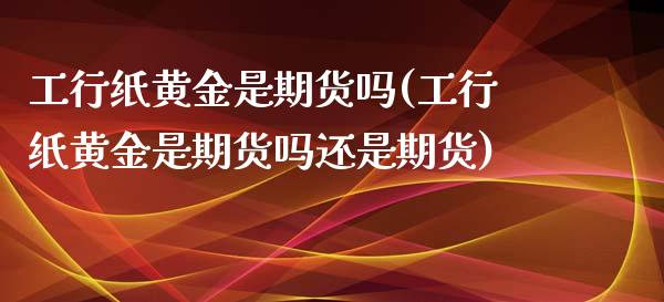 工行纸黄金是期货吗(工行纸黄金是期货吗还是期货)_https://www.zztgc.com_原油期货_第1张