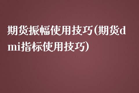 期货振幅使用技巧(期货dmi指标使用技巧)_https://www.zztgc.com_期货行情_第1张