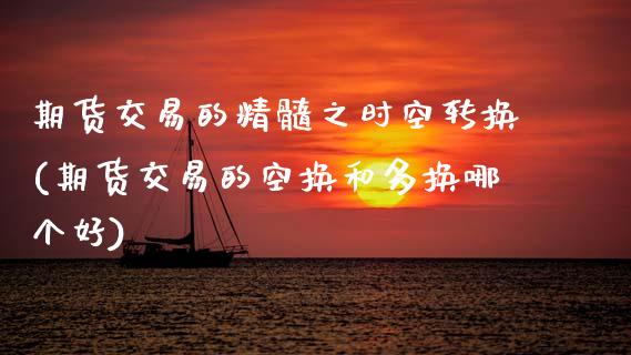 期货交易的精髓之时空转换(期货交易的空换和多换哪个好)_https://www.zztgc.com_期货直播_第1张