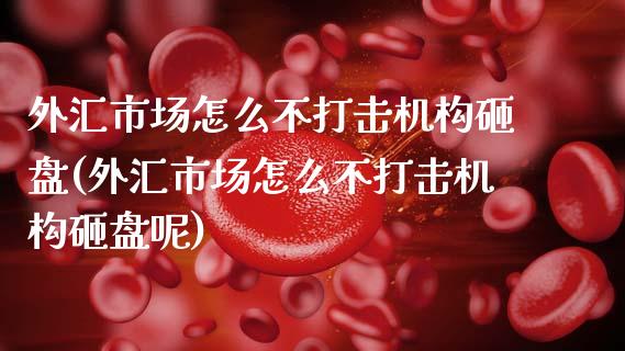 外汇市场怎么不打击机构砸盘(外汇市场怎么不打击机构砸盘呢)_https://www.zztgc.com_期货开户_第1张
