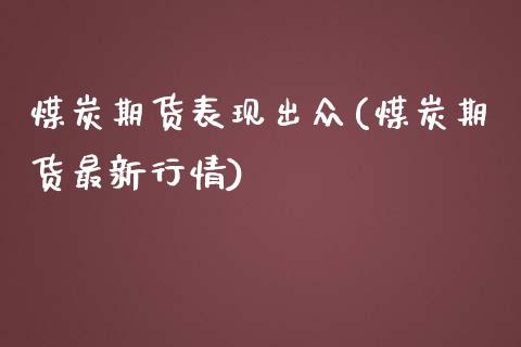 煤炭期货表现出众(煤炭期货最新行情)_https://www.zztgc.com_期货开户_第1张
