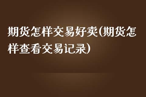 期货怎样交易好卖(期货怎样查看交易记录)_https://www.zztgc.com_期货行情_第1张