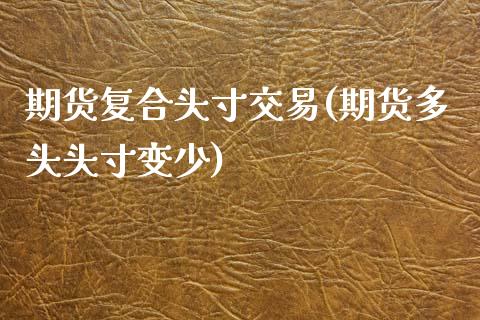 期货复合头寸交易(期货多头头寸变少)_https://www.zztgc.com_期货行情_第1张