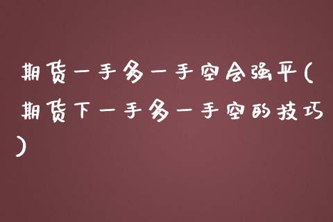 期货一手多一手空会强平(期货下一手多一手空的技巧)_https://www.zztgc.com_期货入门_第1张