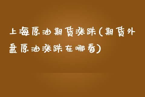 上海原油期货涨跌(期货外盘原油涨跌在哪看)_https://www.zztgc.com_期货入门_第1张