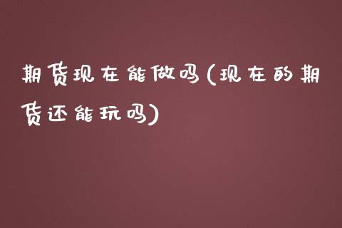 期货现在能做吗(现在的期货还能玩吗)_https://www.zztgc.com_期货直播_第1张
