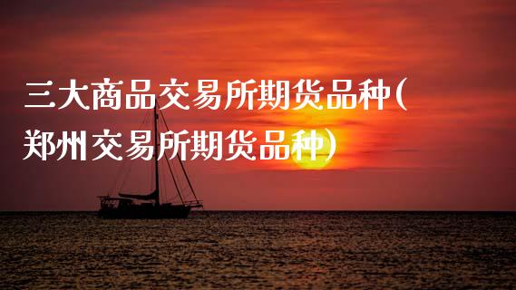 三大商品交易所期货品种(郑州交易所期货品种)_https://www.zztgc.com_原油期货_第1张