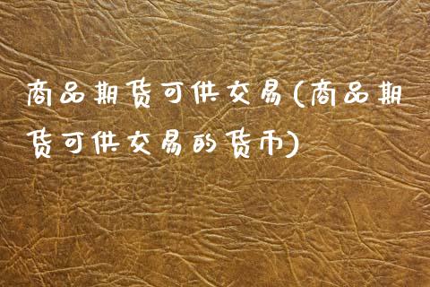 商品期货可供交易(商品期货可供交易的货币)_https://www.zztgc.com_原油期货_第1张