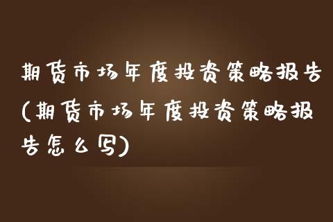 期货市场年度投资策略报告(期货市场年度投资策略报告怎么写)_https://www.zztgc.com_期货直播_第1张