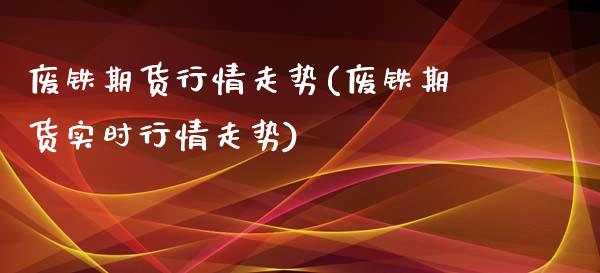 废铁期货行情走势(废铁期货实时行情走势)_https://www.zztgc.com_期货行情_第1张
