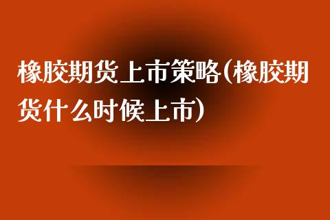 橡胶期货上市策略(橡胶期货什么时候上市)_https://www.zztgc.com_期货行情_第1张