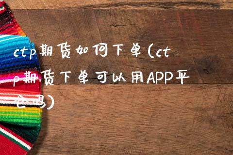 ctp期货如何下单(ctp期货下单可以用APP平仓吗)_https://www.zztgc.com_期货入门_第1张