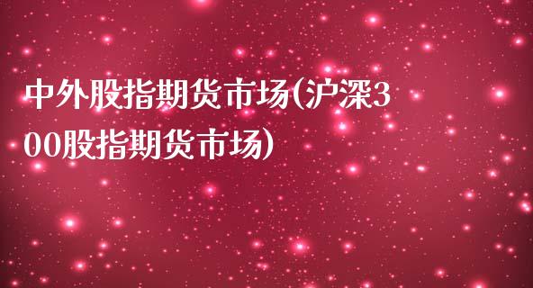 中外股指期货市场(沪深300股指期货市场)_https://www.zztgc.com_黄金期货_第1张