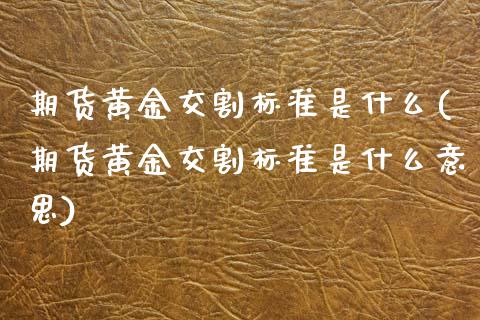 期货黄金交割标准是什么(期货黄金交割标准是什么意思)_https://www.zztgc.com_期货行情_第1张