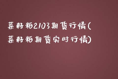 菜籽粕2103期货行情(菜籽粕期货实时行情)_https://www.zztgc.com_期货入门_第1张