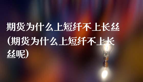 期货为什么上短纤不上长丝(期货为什么上短纤不上长丝呢)_https://www.zztgc.com_期货行情_第1张