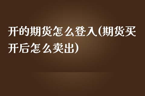 开的期货怎么登入(期货买开后怎么卖出)_https://www.zztgc.com_期货行情_第1张