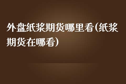 外盘纸浆期货哪里看(纸浆期货在哪看)_https://www.zztgc.com_期货行情_第1张