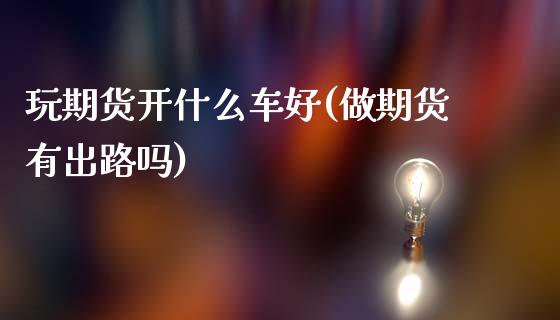 玩期货开什么车好(做期货有出路吗)_https://www.zztgc.com_期货行情_第1张