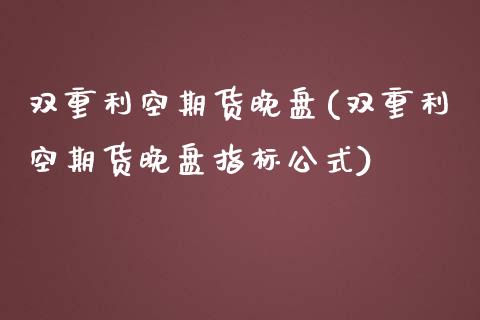 双重利空期货晚盘(双重利空期货晚盘指标公式)_https://www.zztgc.com_黄金期货_第1张
