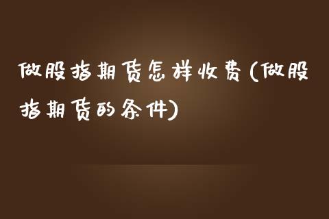 做股指期货怎样收费(做股指期货的条件)_https://www.zztgc.com_期货行情_第1张
