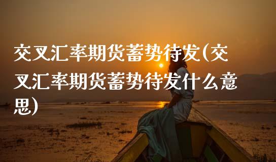 交叉汇率期货蓄势待发(交叉汇率期货蓄势待发什么意思)_https://www.zztgc.com_黄金期货_第1张