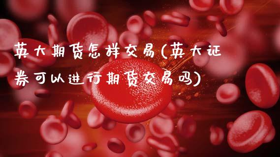 英大期货怎样交易(英大证券可以进行期货交易吗)_https://www.zztgc.com_期货行情_第1张