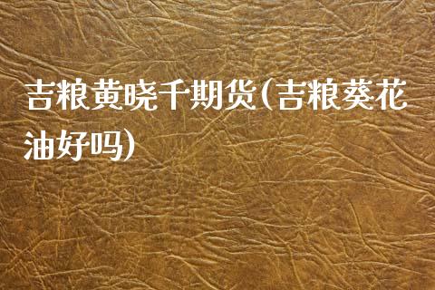 吉粮黄晓千期货(吉粮葵花油好吗)_https://www.zztgc.com_期货行情_第1张