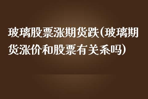玻璃股票涨期货跌(玻璃期货涨价和股票有关系吗)_https://www.zztgc.com_原油期货_第1张