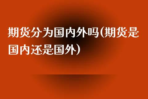 期货分为国内外吗(期货是国内还是国外)_https://www.zztgc.com_期货直播_第1张