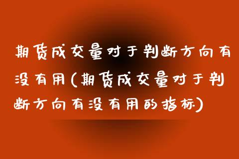 期货成交量对于判断方向有没有用(期货成交量对于判断方向有没有用的指标)_https://www.zztgc.com_黄金期货_第1张