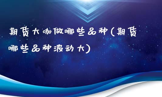 期货大咖做哪些品种(期货哪些品种波动大)_https://www.zztgc.com_期货直播_第1张