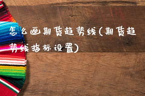 怎么画期货趋势线(期货趋势线指标设置)_https://www.zztgc.com_期货入门_第1张