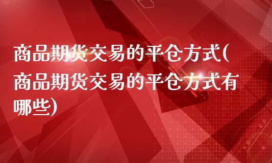 商品期货交易的平仓方式(商品期货交易的平仓方式有哪些)_https://www.zztgc.com_黄金期货_第1张