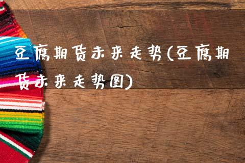豆腐期货未来走势(豆腐期货未来走势图)_https://www.zztgc.com_黄金期货_第1张