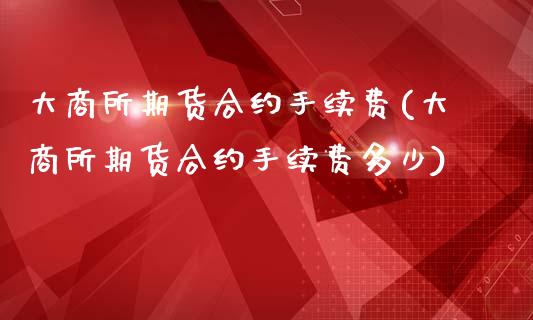 大商所期货合约手续费(大商所期货合约手续费多少)_https://www.zztgc.com_期货直播_第1张