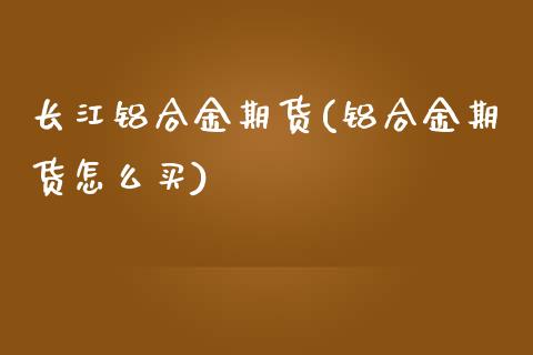 长江铝合金期货(铝合金期货怎么买)_https://www.zztgc.com_期货入门_第1张