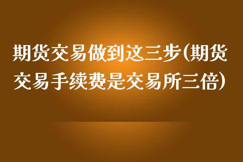 期货交易做到这三步(期货交易手续费是交易所三倍)_https://www.zztgc.com_期货行情_第1张