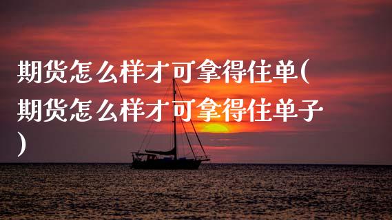 期货怎么样才可拿得住单(期货怎么样才可拿得住单子)_https://www.zztgc.com_原油期货_第1张