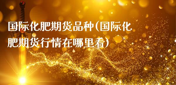 国际化肥期货品种(国际化肥期货行情在哪里看)_https://www.zztgc.com_期货直播_第1张