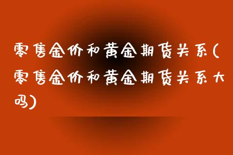 零售金价和黄金期货关系(零售金价和黄金期货关系大吗)_https://www.zztgc.com_期货入门_第1张