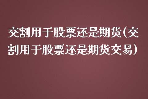 交割用于股票还是期货(交割用于股票还是期货交易)_https://www.zztgc.com_期货行情_第1张