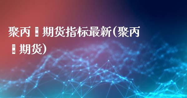 聚丙烯期货指标最新(聚丙烯期货)_https://www.zztgc.com_期货直播_第1张